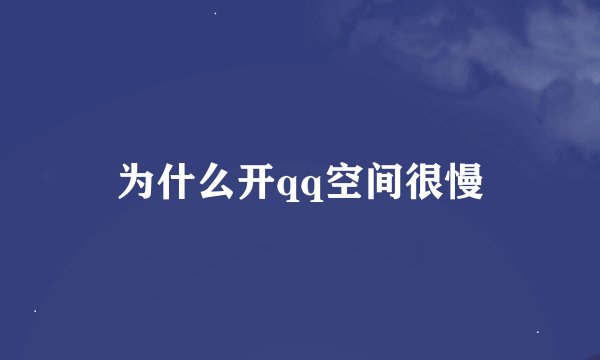 为什么开qq空间很慢
