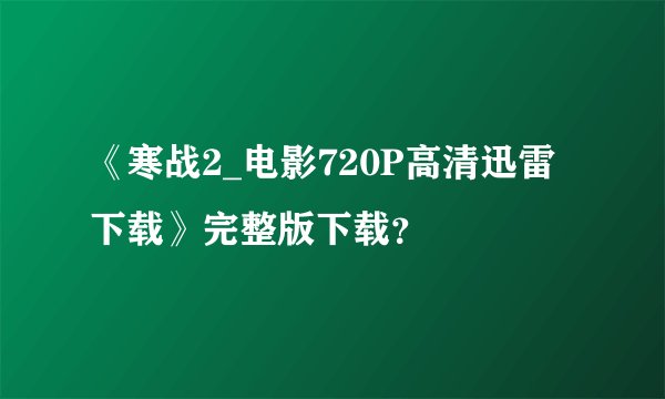 《寒战2_电影720P高清迅雷下载》完整版下载？