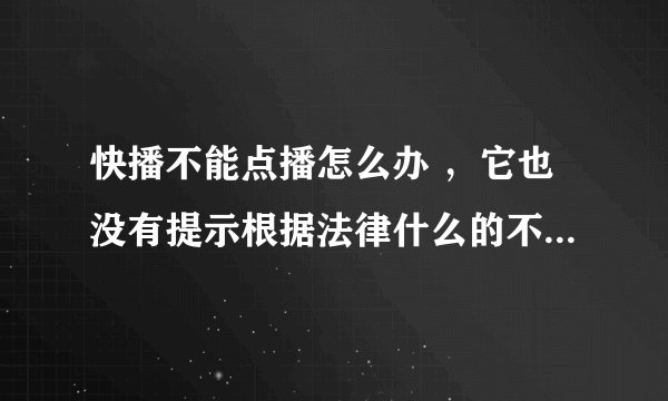 快播不能点播怎么办 ，它也没有提示根据法律什么的不能点播 ，这是怎么回事？