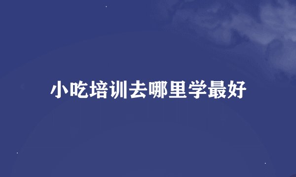 小吃培训去哪里学最好