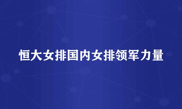 恒大女排国内女排领军力量