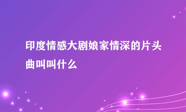 印度情感大剧娘家情深的片头曲叫叫什么