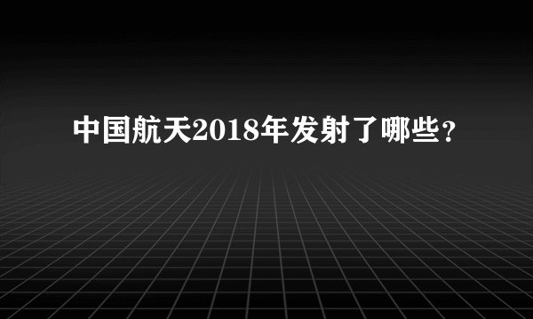 中国航天2018年发射了哪些？