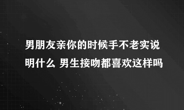 男朋友亲你的时候手不老实说明什么 男生接吻都喜欢这样吗