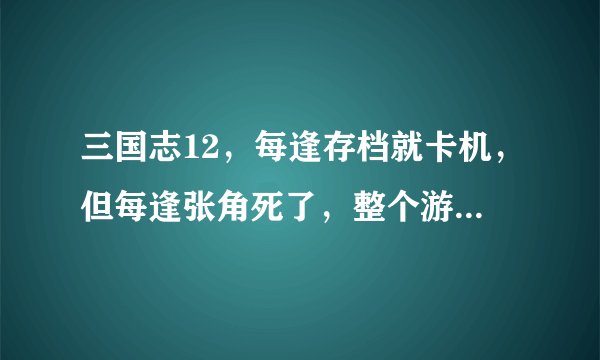 三国志12，每逢存档就卡机，但每逢张角死了，整个游戏就死了，求各位大神帮忙。