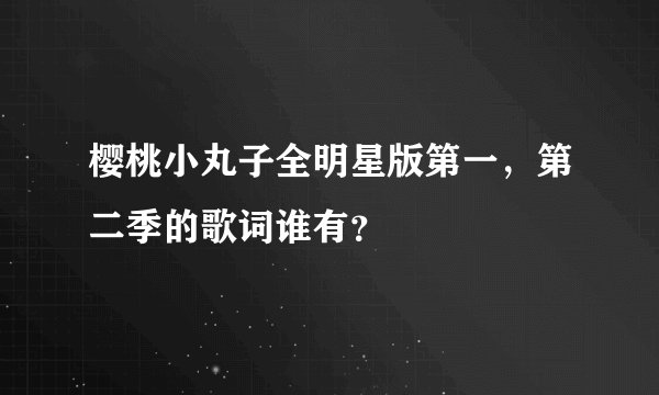 樱桃小丸子全明星版第一，第二季的歌词谁有？