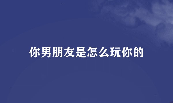 你男朋友是怎么玩你的