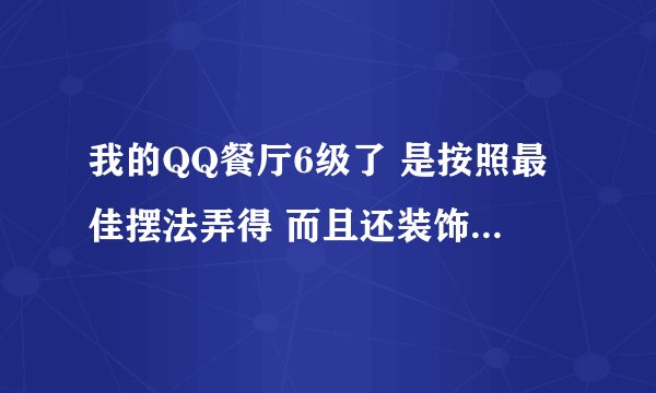 我的QQ餐厅6级了 是按照最佳摆法弄得 而且还装饰了 可是怎么还有因为等的时间太长而走的顾客啊