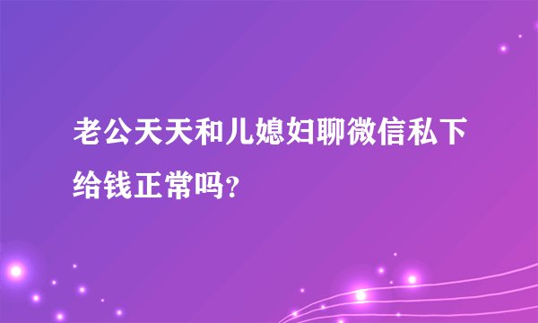 老公天天和儿媳妇聊微信私下给钱正常吗？