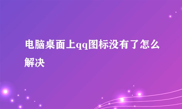 电脑桌面上qq图标没有了怎么解决