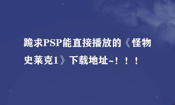 跪求PSP能直接播放的《怪物史莱克1》下载地址~！！！