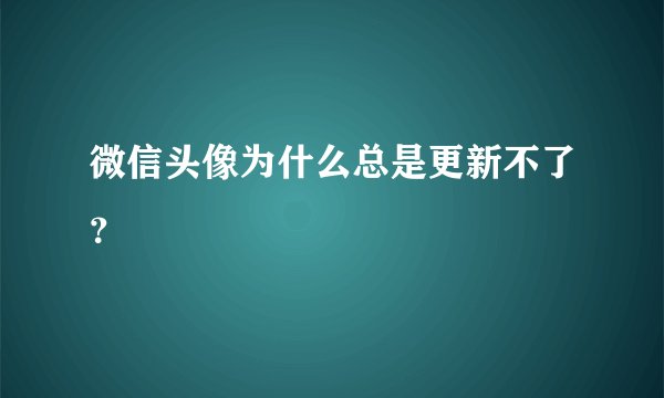 微信头像为什么总是更新不了？