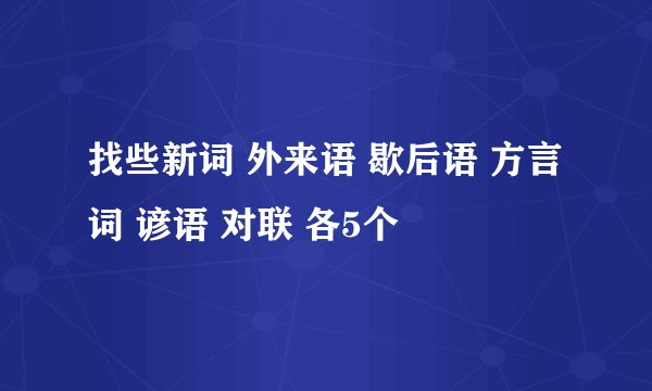 找些新词 外来语 歇后语 方言词 谚语 对联 各5个