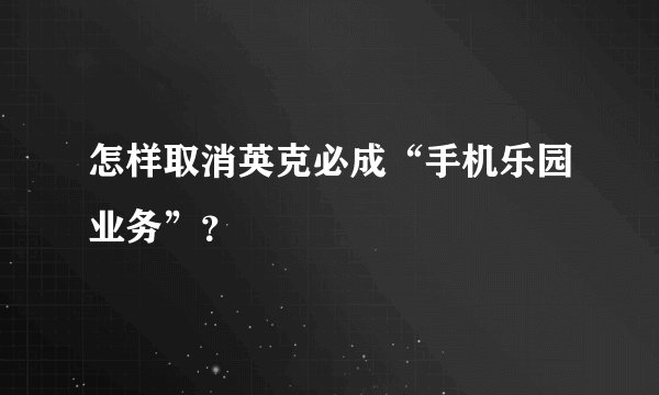 怎样取消英克必成“手机乐园业务”？