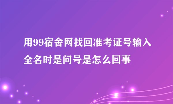 用99宿舍网找回准考证号输入全名时是问号是怎么回事