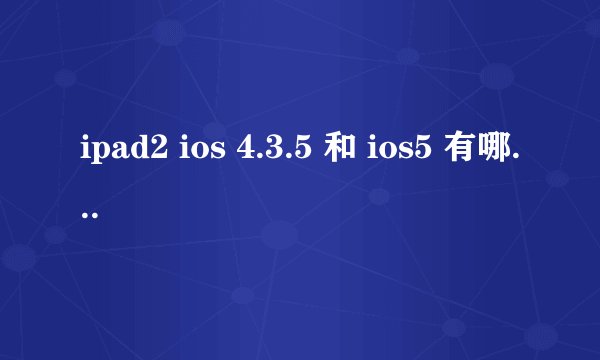 ipad2 ios 4.3.5 和 ios5 有哪些功能不同啊？
