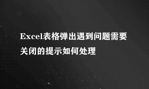 Excel表格弹出遇到问题需要关闭的提示如何处理
