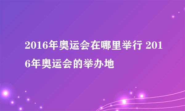 2016年奥运会在哪里举行 2016年奥运会的举办地