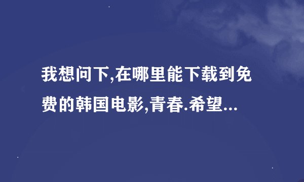 我想问下,在哪里能下载到免费的韩国电影,青春.希望是没删减的