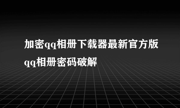 加密qq相册下载器最新官方版qq相册密码破解