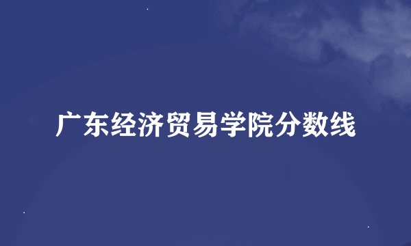 广东经济贸易学院分数线