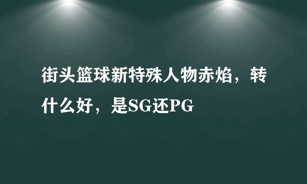 街头篮球新特殊人物赤焰，转什么好，是SG还PG