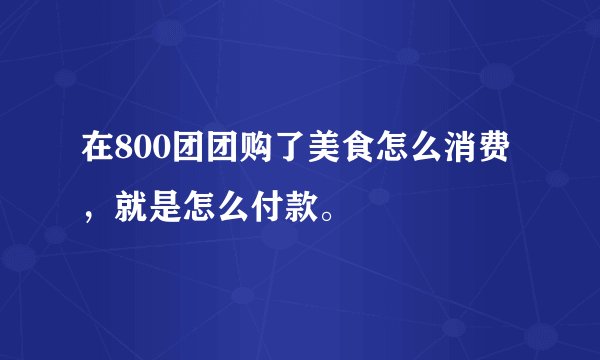 在800团团购了美食怎么消费，就是怎么付款。