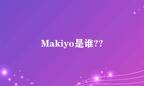Makiyo是谁??