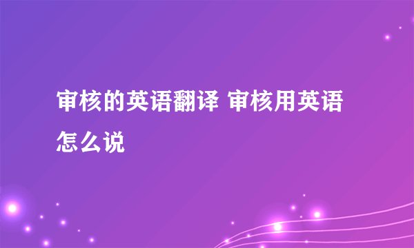 审核的英语翻译 审核用英语怎么说