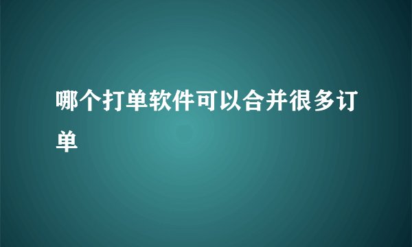 哪个打单软件可以合并很多订单