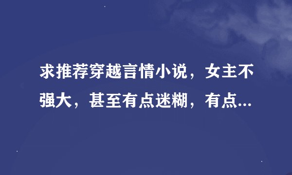 求推荐穿越言情小说，女主不强大，甚至有点迷糊，有点笨，书名明显点，多来点，有简介的，废话直接绕过