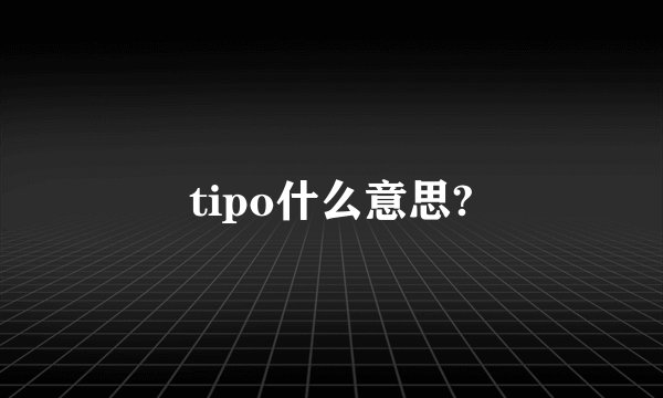 tipo什么意思?