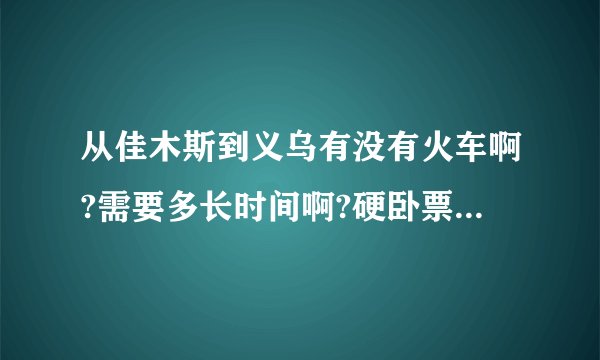 从佳木斯到义乌有没有火车啊?需要多长时间啊?硬卧票价是多少钱啊??谢谢啊~