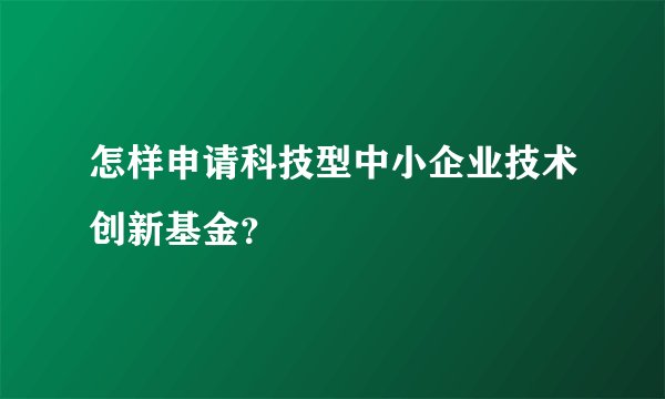 怎样申请科技型中小企业技术创新基金？