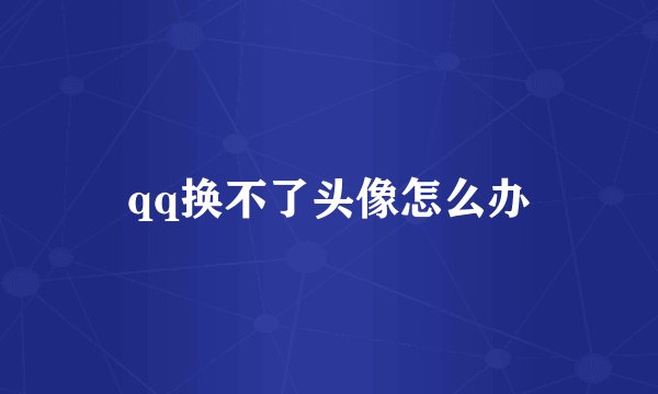 qq换不了头像怎么办
