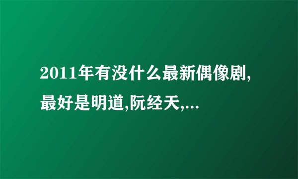 2011年有没什么最新偶像剧,最好是明道,阮经天,陈乔恩,或者罗志祥演的,比如正在拍摄的？有没有？