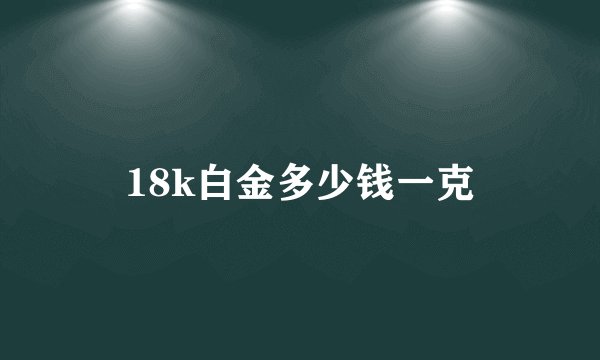 18k白金多少钱一克