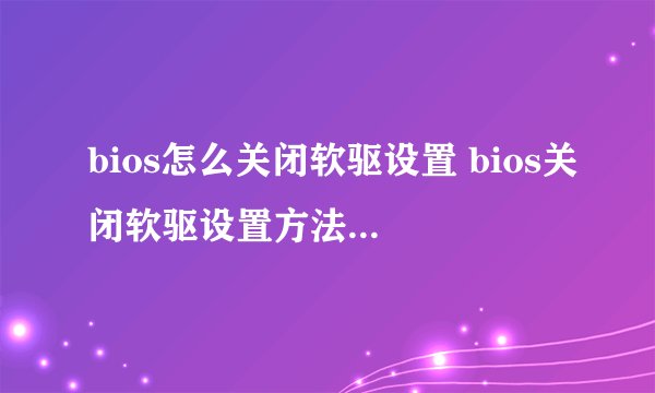 bios怎么关闭软驱设置 bios关闭软驱设置方法【详解】