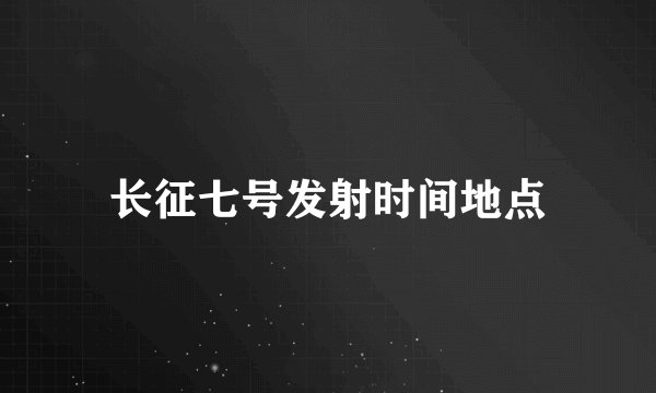 长征七号发射时间地点