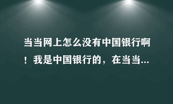 当当网上怎么没有中国银行啊！我是中国银行的，在当当上怎么支付啊