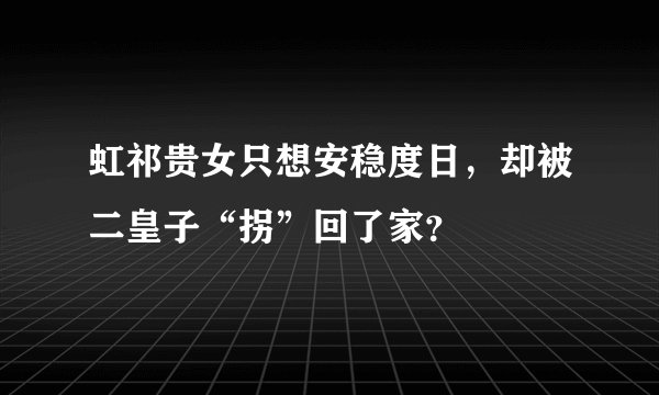 虹祁贵女只想安稳度日，却被二皇子“拐”回了家？