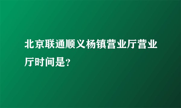 北京联通顺义杨镇营业厅营业厅时间是？