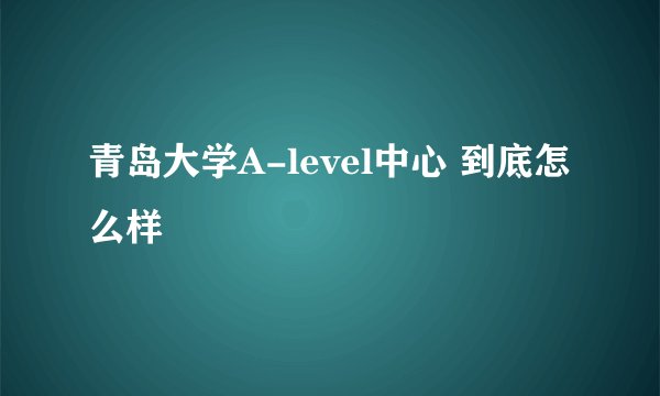 青岛大学A-level中心 到底怎么样