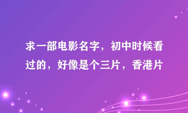 求一部电影名字，初中时候看过的，好像是个三片，香港片