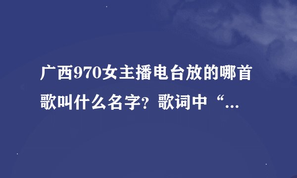 广西970女主播电台放的哪首歌叫什么名字？歌词中“爱是唱不完的一首歌”