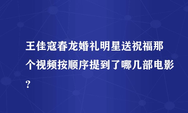 王佳寇春龙婚礼明星送祝福那个视频按顺序提到了哪几部电影？
