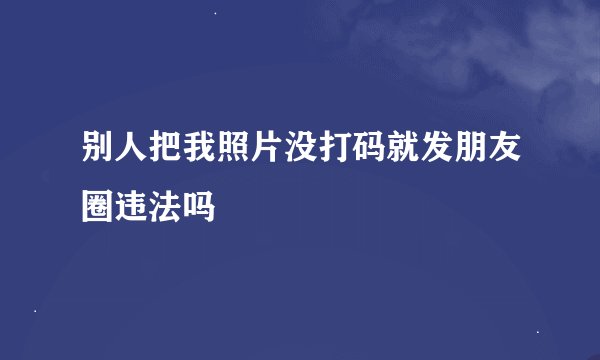 别人把我照片没打码就发朋友圈违法吗