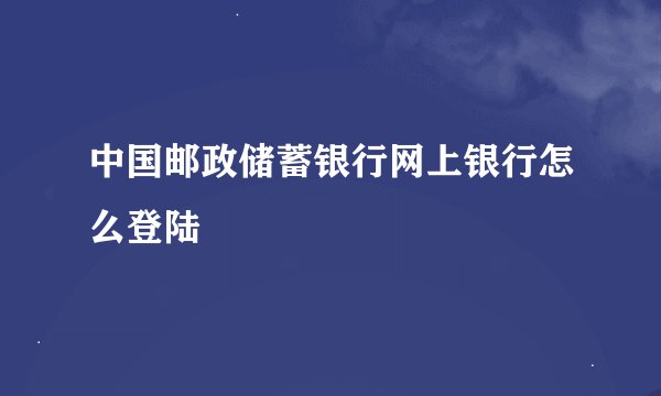 中国邮政储蓄银行网上银行怎么登陆