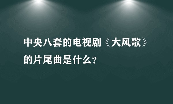 中央八套的电视剧《大风歌》的片尾曲是什么？