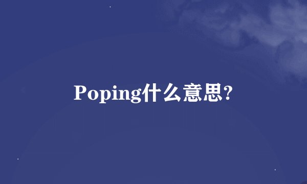 Poping什么意思?